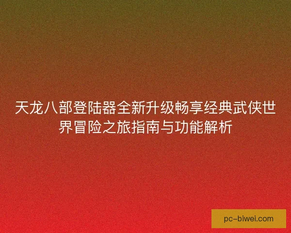 天龙八部登陆器全新升级畅享经典武侠世界冒险之旅指南与功能解析