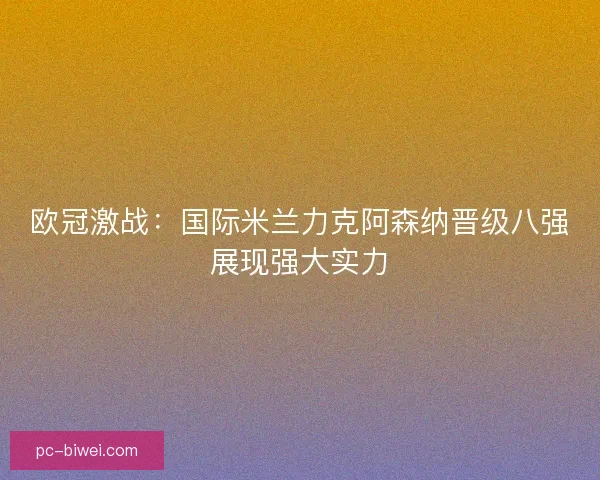 欧冠激战：国际米兰力克阿森纳晋级八强展现强大实力