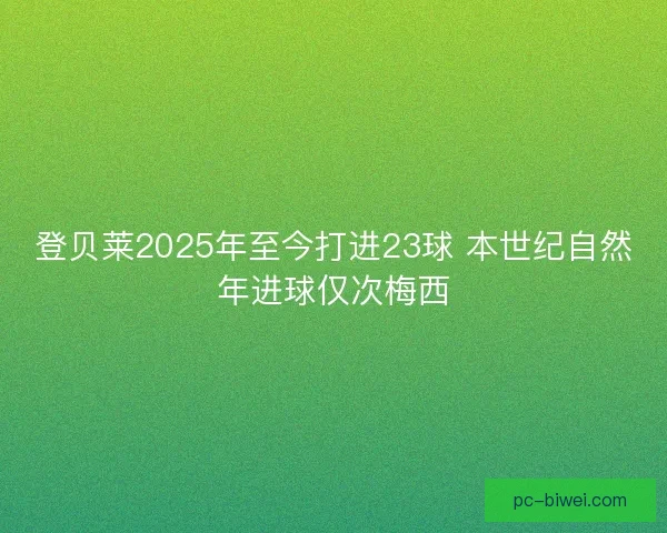 登贝莱2025年至今打进23球 本世纪自然年进球仅次梅西