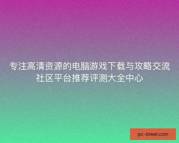 专注高清资源的电脑游戏下载与攻略交流社区平台推荐评测大全中心